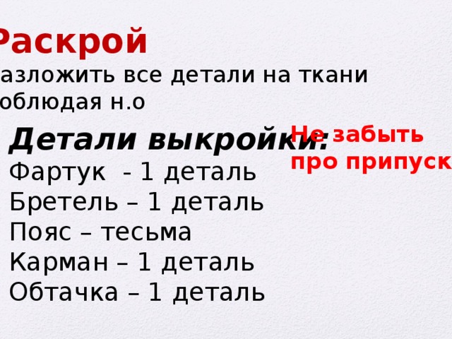 Раскрой разложить все детали на ткани соблюдая н.о Детали выкройки: Не забыть Фартук - 1 деталь про припуски Бретель – 1 деталь Пояс – тесьма Карман – 1 деталь Обтачка – 1 деталь 