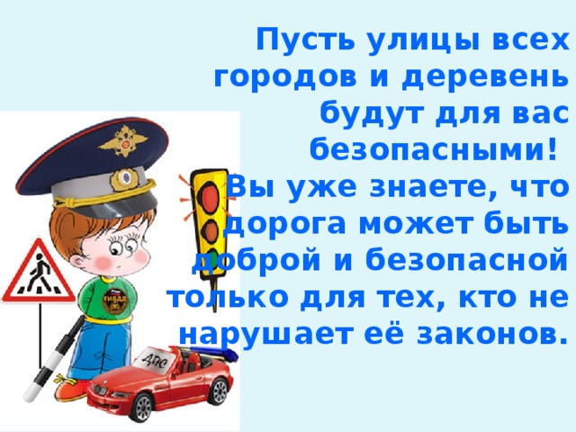 Пусть улицы всех городов и деревень будут для вас безопасными!  Вы уже знаете, что дорога может быть доброй и безопасной только для тех, кто не нарушает её законов. 