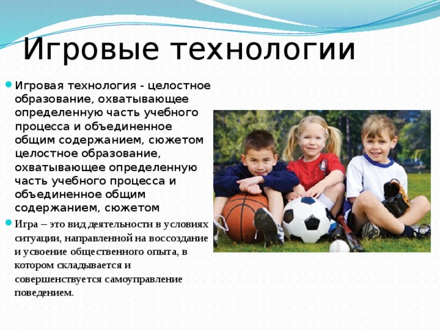 Игровые технологии Игровая технология - целостное образование, охватывающее определенную часть учебного процесса и объединенное общим содержанием, сюжетом целостное образование, охватывающее определенную часть учебного процесса и объединенное общим содержанием, сюжетом Игра – это вид деятельности в условиях ситуации, направленной на воссоздание и усвоение общественного опыта, в котором складывается и совершенствуется самоуправление поведением. 