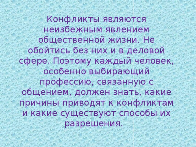 Конфликты являются неизбежным явлением общественной жизни. Не обойтись без них и в деловой сфере. Поэтому каждый человек, особенно выбирающий профессию, связанную с общением, должен знать, какие причины приводят к конфликтам и какие существуют способы их разрешения.