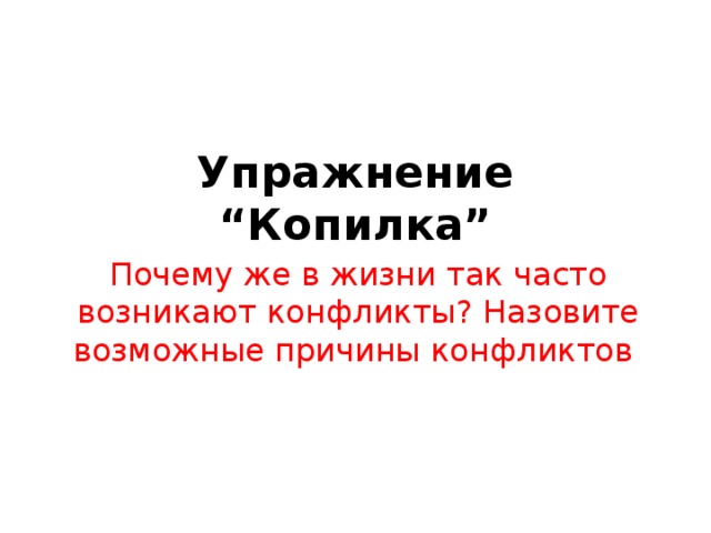 Упражнение “Копилка”   Почему же в жизни так часто возникают конфликты? Назовите возможные причины конфликтов 