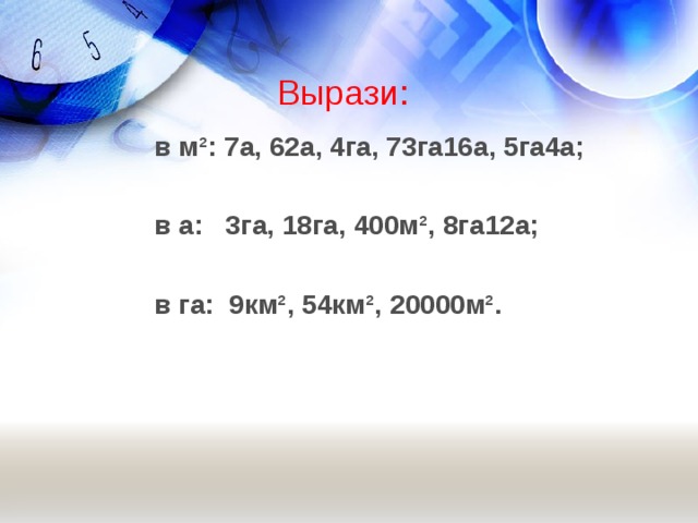 Вырази: в м²: 7а, 62а, 4га, 73га16а, 5га4а;  в а: 3га, 18га, 400м², 8га12а;  в га: 9км², 54км², 20000м².  