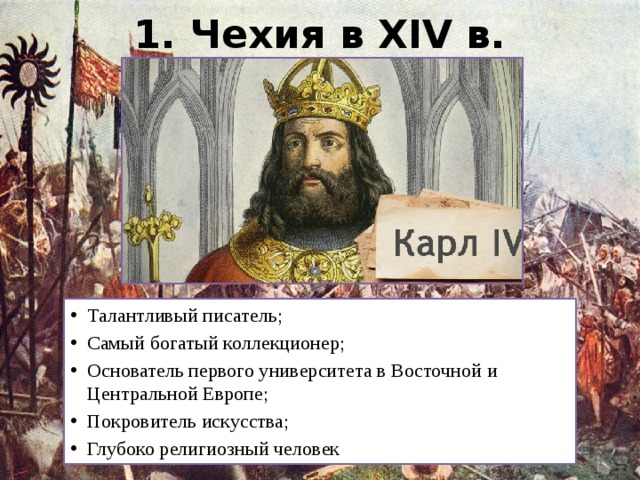 1. Чехия в XIV в. Талантливый писатель; Самый богатый коллекционер; Основатель первого университета в Восточной и Центральной Европе; Покровитель искусства; Глубоко религиозный человек 