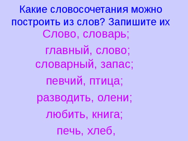 Какие словосочетания можно построить из слов? Запишите их Слово, словарь;  главный, слово; словарный, запас; певчий, птица; разводить, олени; любить, книга; печь, хлеб, 