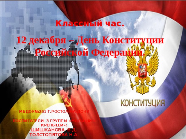 Классный час. 12 декабря – День Конституции Российской Федерации. МБдОУ№261 г.Ростоа-на-дону   Воспитатели 3 группы «Малыши—крепыши»:  Шишканова В.Д.  Толстопятова Н.А. 