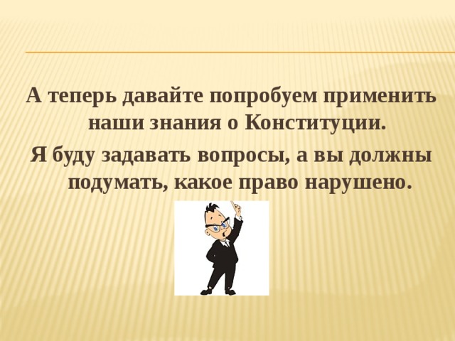 А теперь давайте попробуем применить наши знания о Конституции. Я буду задавать вопросы, а вы должны подумать, какое право нарушено.   