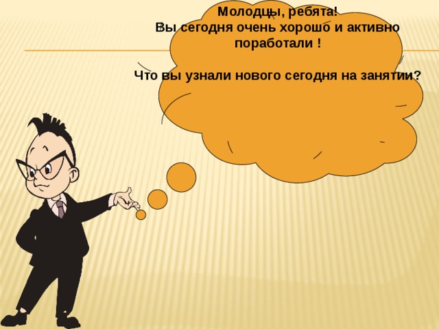 Молодцы, ребята! Вы сегодня очень хорошо и активно поработали !  Что вы узнали нового сегодня на занятии? 