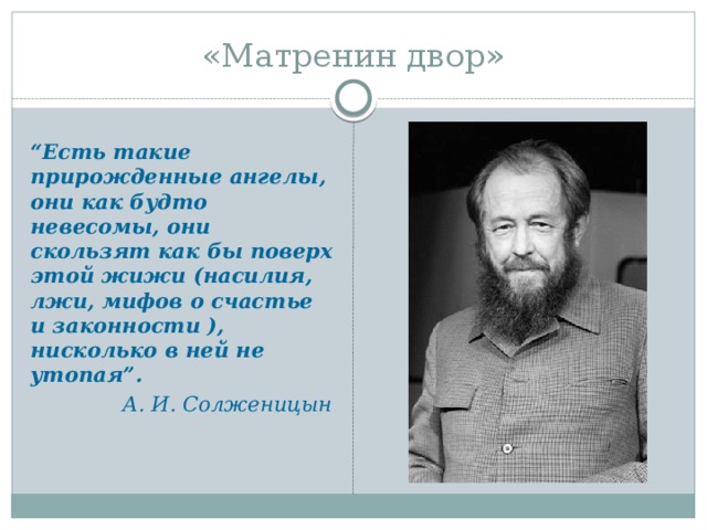 «Матренин двор»  “ Есть такие прирожденные ангелы, они как будто невесомы, они скользят как бы поверх этой жижи (насилия, лжи, мифов о счастье и законности ), нисколько в ней не утопая”.  А. И. Солженицын 