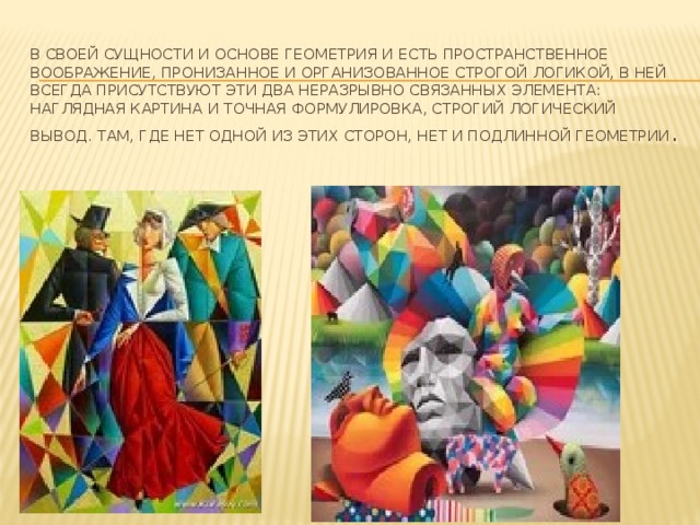 В своей сущности и основе геометрия и есть пространственное воображение, пронизанное и организованное строгой логикой, В ней всегда присутствуют эти два неразрывно связанных элемента: наглядная картина и точная формулировка, строгий логический вывод. Там, где нет одной из этих сторон, нет и подлинной геометрии .   