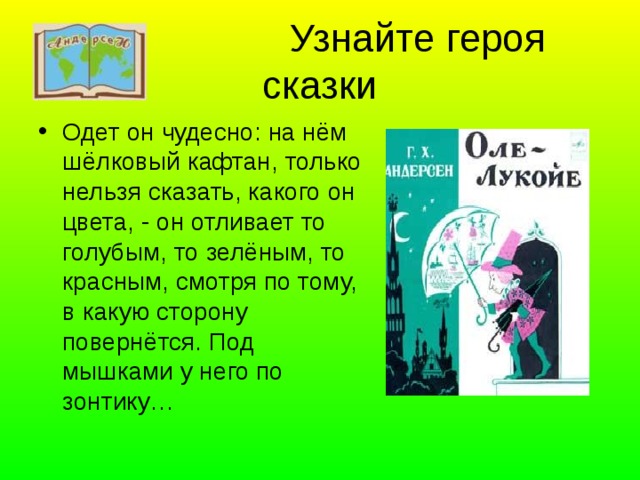  Узнайте героя сказки Одет он чудесно: на нём шёлковый кафтан, только нельзя сказать, какого он цвета, - он отливает то голубым, то зелёным, то красным, смотря по тому, в какую сторону повернётся. Под мышками у него по зонтику… 