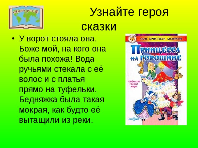  Узнайте героя сказки У ворот стояла она. Боже мой, на кого она была похожа! Вода ручьями стекала с её волос и с платья прямо на туфельки. Бедняжка была такая мокрая, как будто её вытащили из реки. 
