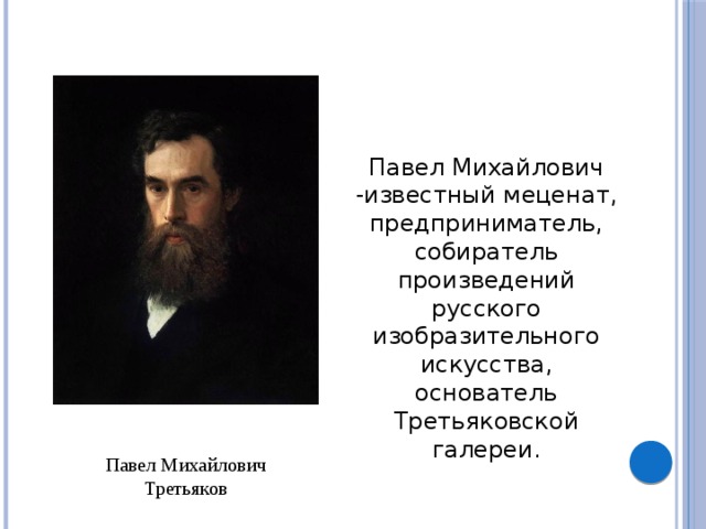 Павел Михайлович -известный меценат, предприниматель, собиратель произведений русского изобразительного искусства, основатель Третьяковской галереи. Павел Михайлович Третьяков 
