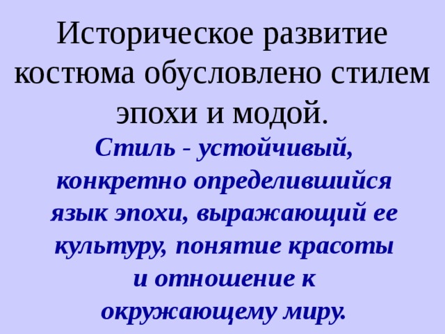 Историческое развитие костюма обусловлено стилем эпохи и модой. Стиль - устойчивый, конкретно определившийся язык эпохи, выражающий ее культуру, понятие красоты и отношение к окружающему миру. 