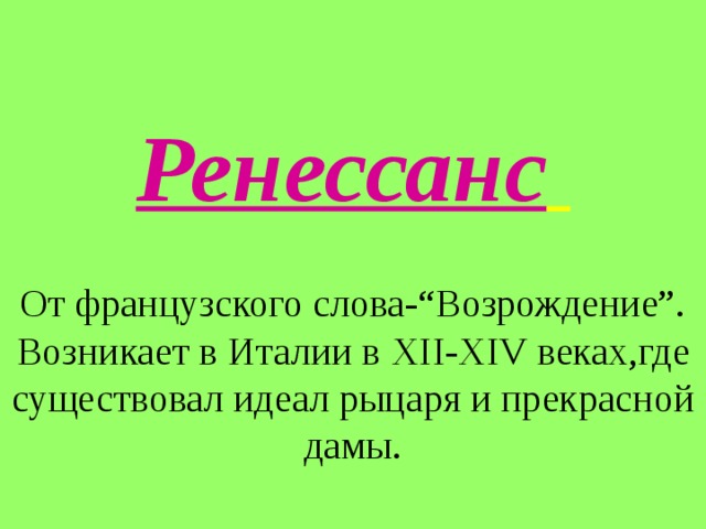 Ренессанс  От французского слова-“Возрождение”.  Возникает в Италии в XII - XIV веках,где существовал идеал рыцаря и прекрасной дамы. 