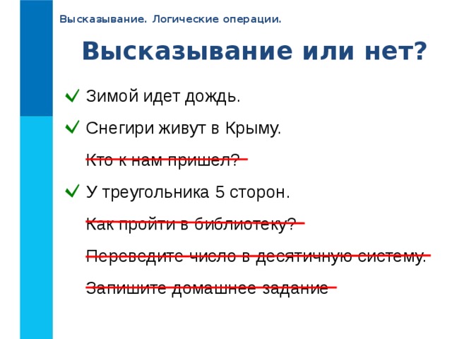 Высказывание. Логические операции. Высказывание или нет? Зимой идет дождь. Снегири живут в Крыму. Кто к нам пришел? У треугольника 5 сторон. Как пройти в библиотеку? Переведите число в десятичную систему. Запишите домашнее задание Зимой идет дождь. Снегири живут в Крыму. Кто к нам пришел? У треугольника 5 сторон. Как пройти в библиотеку? Переведите число в десятичную систему. Запишите домашнее задание 