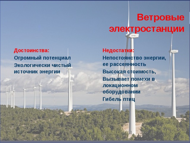 Ветровые электростанции Достоинства: Недостатки: Огромный потенциал Непостоянство энергии, ее рассеянность Экологически чистый источник энергии Высокая стоимость,  Вызывает помехи в локационном оборудовании Гибель птиц 