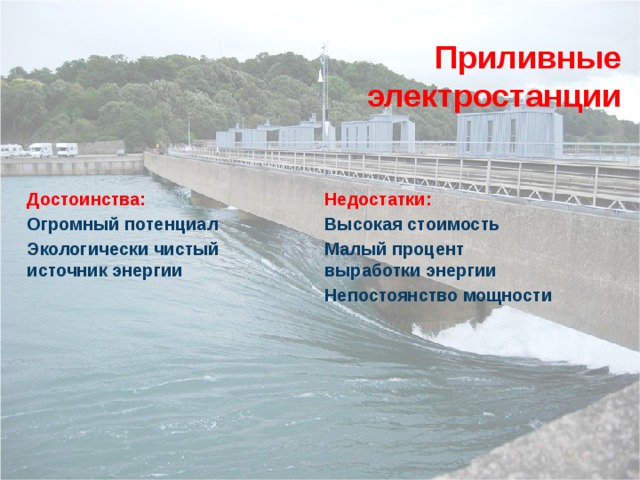 Приливные электростанции Достоинства: Недостатки: Огромный потенциал Высокая стоимость Экологически чистый источник энергии Малый процент выработки энергии  Непостоянство мощности  