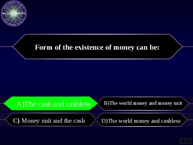 Form of the existence of money can be: A)The cash and cashless B)The world money and money unit A)The cash and cashless    C) Money unit and the cash   D)The world money and cashless L F 
