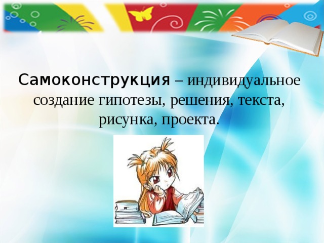     Самоконструкция – индивидуальное создание гипотезы, решения, текста, рисунка, проекта. 