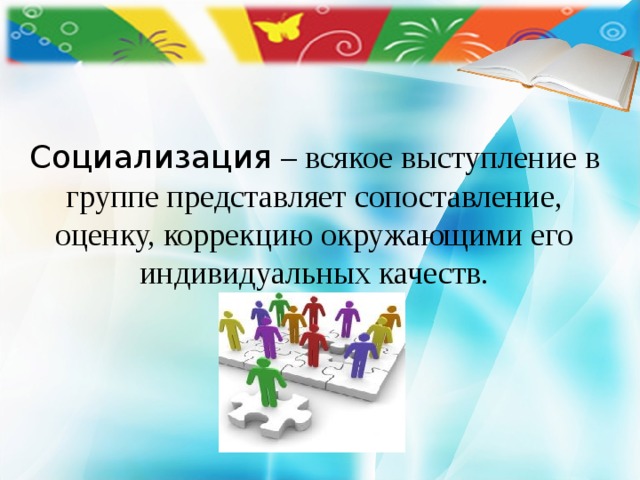     Социализация – всякое выступление в группе представляет сопоставление, оценку, коррекцию окружающими его индивидуальных качеств. 