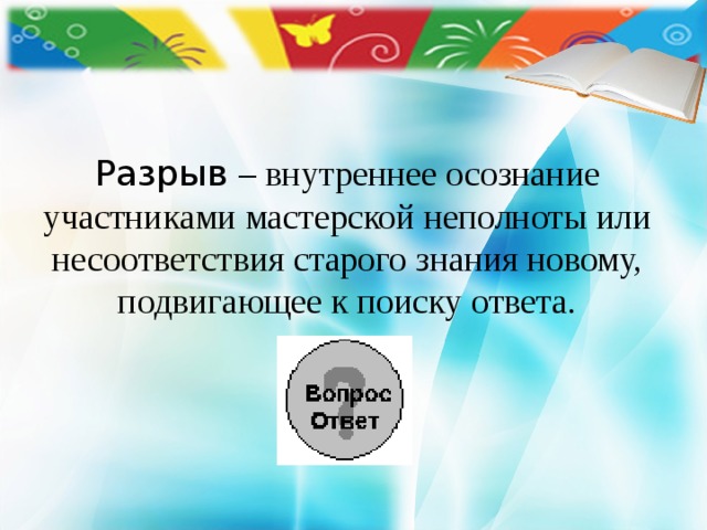     Разрыв – внутреннее осознание участниками мастерской неполноты или несоответствия старого знания новому, подвигающее к поиску ответа. 