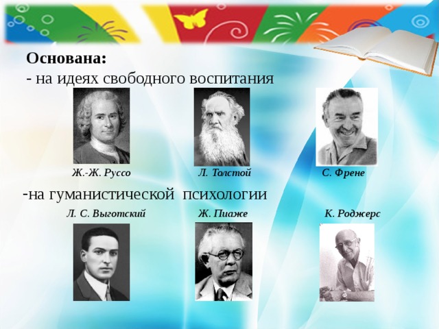 Основана:  - на идеях свободного воспитания       Ж.-Ж. Руссо   Л. Толстой  С. Френе на гуманистической психологии Л. С. Выготский   Ж. Пиаже  К. Роджерс Л. С. Выготский   Ж. Пиаже  К. Роджерс Л. С. Выготский   Ж. Пиаже  К. Роджерс 