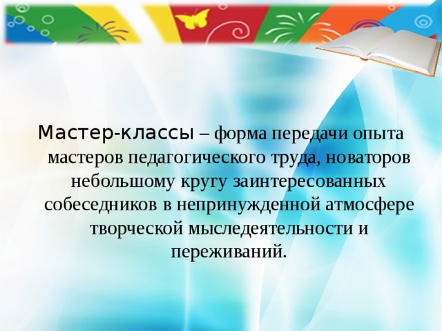    Мастер-классы – форма передачи опыта мастеров педагогического труда, новаторов небольшому кругу заинтересованных собеседников в непринужденной атмосфере творческой мыследеятельности и переживаний. 