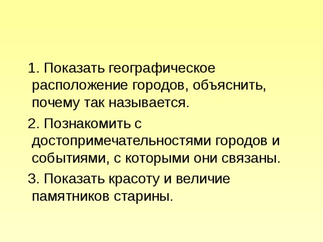 Задачи:  1. Показать географическое расположение городов, объяснить, почему так называется.  2. Познакомить с достопримечательностями городов и событиями, с которыми они связаны.  3. Показать красоту и величие памятников старины. 