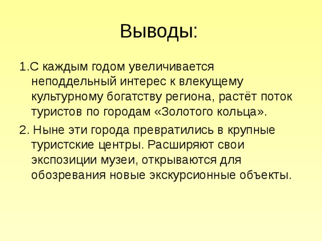 Выводы: 1.С каждым годом увеличивается неподдельный интерес к влекущему культурному богатству региона, растёт поток туристов по городам «Золотого кольца». 2. Ныне эти города превратились в крупные туристские центры. Расширяют свои экспозиции музеи, открываются для обозревания новые экскурсионные объекты. 