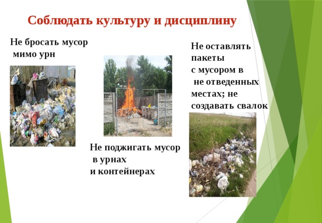 Соблюдать культуру и дисциплину Не бросать мусор  мимо урн Не оставлять пакеты с мусором в  не отведенных местах; не создавать свалок Не поджигать мусор  в урнах и контейнерах