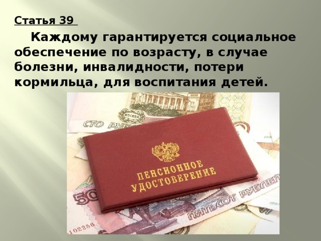 Статья 39   Каждому гарантируется социальное обеспечение по возрасту, в случае болезни, инвалидности, потери кормильца, для воспитания детей. 