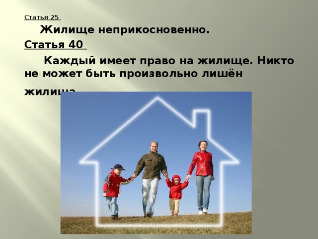 Статья 25   Жилище неприкосновенно. Статья 40   Каждый имеет право на жилище. Никто не может быть произвольно лишён жилища . 