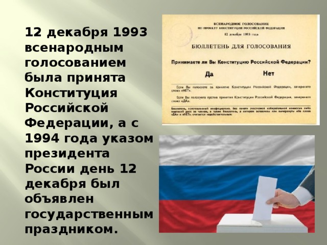 12 декабря 1993 всенародным голосованием была принята Конституция Российской Федерации, а с 1994 года указом президента России день 12 декабря был объявлен государственным праздником. 