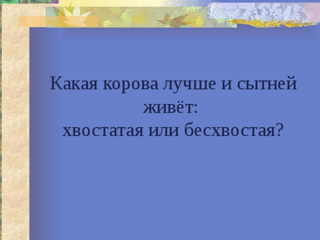 Какая корова лучше и сытней живёт:  хвостатая или бесхвостая? 