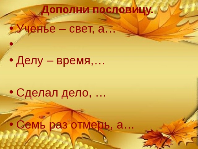 Дополни пословицу.   не ученье тьма. Ученье – свет, а… Делу – время,…  Сделал дело, …  Семь раз отмерь, а…  а потехе час. гуляй смело. один раз отрежь. 