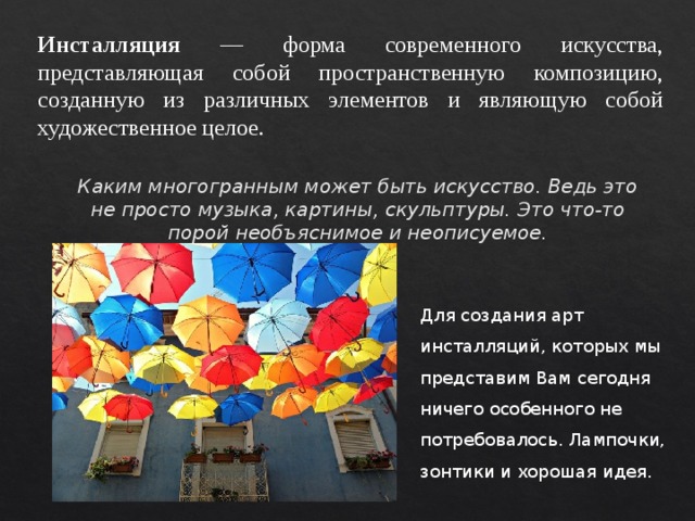 Инсталляция — форма современного искусства, представляющая собой пространственную композицию, созданную из различных элементов и являющую собой художественное целое. Каким многогранным может быть искусство. Ведь это не просто музыка, картины, скульптуры. Это что-то порой необъяснимое и неописуемое. Для создания арт инсталляций, которых мы представим Вам сегодня ничего особенного не потребовалось. Лампочки, зонтики и хорошая идея. 