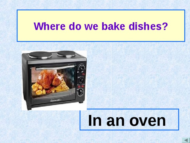Where do we bake dishes? In an oven 