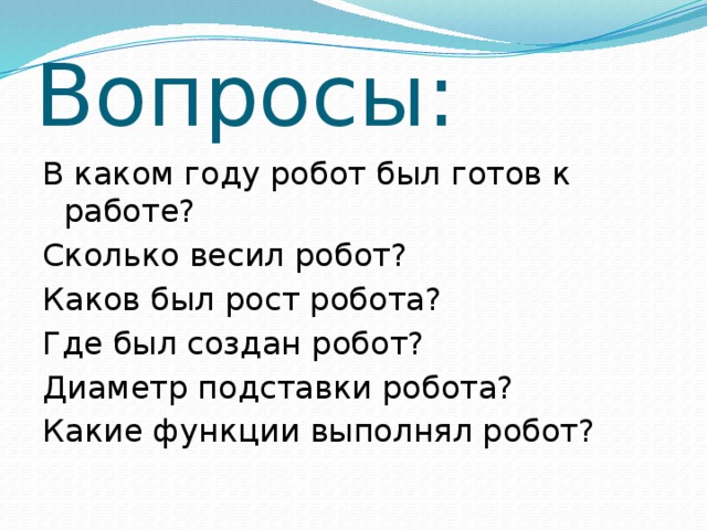 Вопросы: В каком году робот был готов к работе? Сколько весил робот? Каков был рост робота? Где был создан робот? Диаметр подставки робота? Какие функции выполнял робот? 