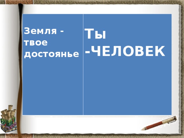  Земля - твое достоянье  Ты -ЧЕЛОВЕК 