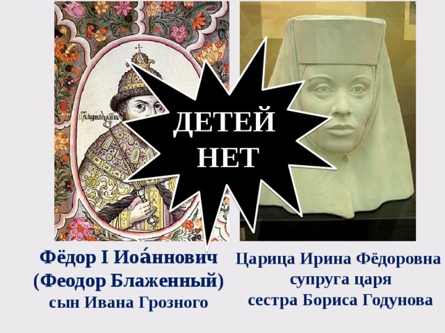ДЕТЕЙ НЕТ Фёдор I Иоа́ннович (Феодор Блаженный) сын Ивана Грозного Царица Ирина Фёдоровна супруга царя сестра Бориса Годунова 