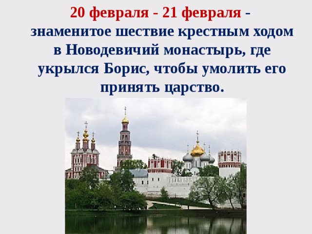 20 февраля - 21 февраля  - знаменитое шествие крестным ходом в Новодевичий монастырь, где укрылся Борис, чтобы умолить его принять царство. 