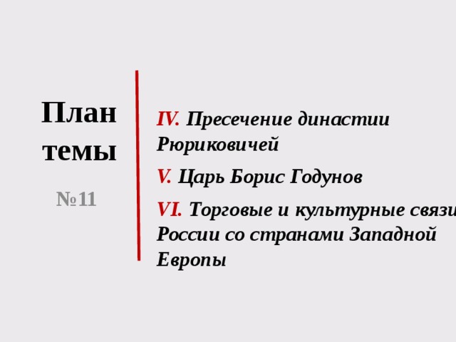 План темы IV. Пресечение династии Рюриковичей V. Царь Борис Годунов VI. Торговые и культурные связи России со странами Западной Европы № 11 