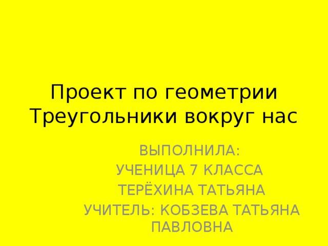 Проект по геометрии  Треугольники вокруг нас ВЫПОЛНИЛА: УЧЕНИЦА 7 КЛАССА ТЕРЁХИНА ТАТЬЯНА УЧИТЕЛЬ: КОБЗЕВА ТАТЬЯНА ПАВЛОВНА 