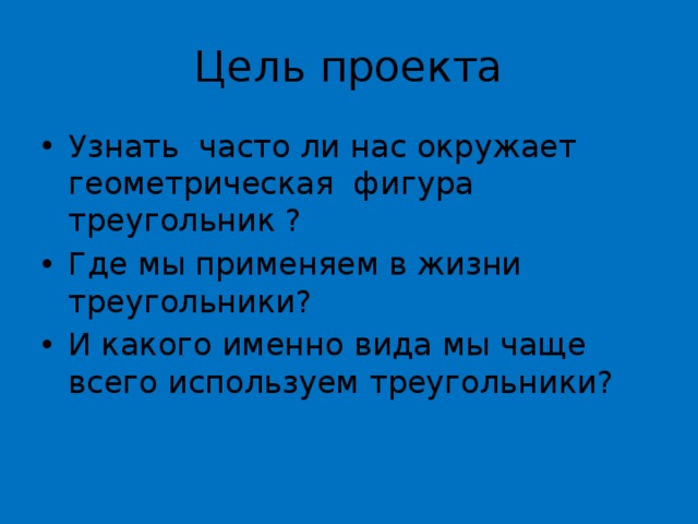 Цель проекта Узнать часто ли нас окружает геометрическая фигура треугольник ? Где мы применяем в жизни треугольники? И какого именно вида мы чаще всего используем треугольники? 