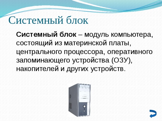 Системный блок Системный блок – модуль компьютера, состоящий из материнской платы, центрального процессора, оперативного запоминающего устройства (ОЗУ), накопителей и других устройств. 