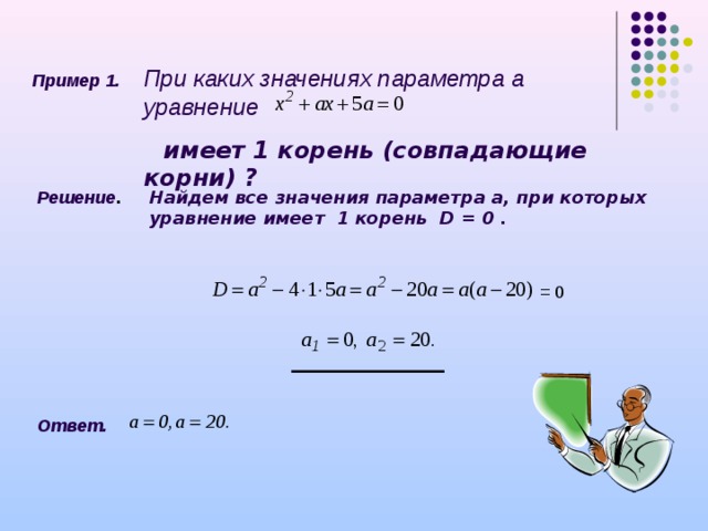 При каких значениях параметра а уравнение   имеет 1 корень (совпадающие корни) ? Пример 1. Решение . Найдем все значения параметра а, при которых уравнение имеет 1 корень D = 0 . = 0 Ответ.  