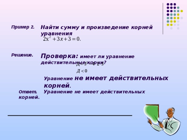 Пример 2. Найти сумму и произведение корней уравнения  Решение. Проверка: имеет ли уравнение действительные корни ? Уравнение не имеет действительных корней . Ответ.  Уравнение не имеет действительных корней. 