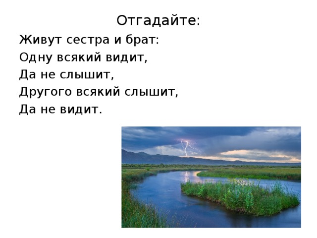 Отгадайте: Живут сестра и брат: Одну всякий видит, Да не слышит, Другого всякий слышит, Да не видит.  