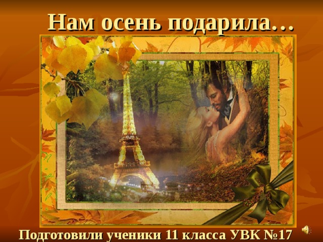 Нам осень подарила… Подготовили ученики 11 класса УВК №17