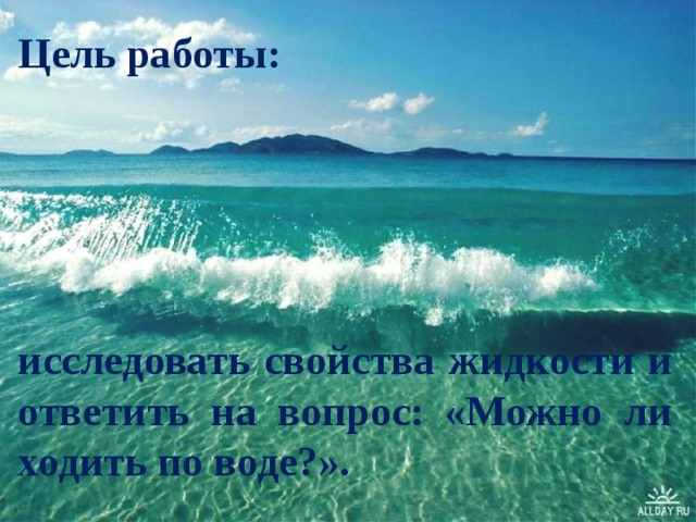 Цель работы:   исследовать свойства жидкости и ответить на вопрос: «Можно ли ходить по воде?». 